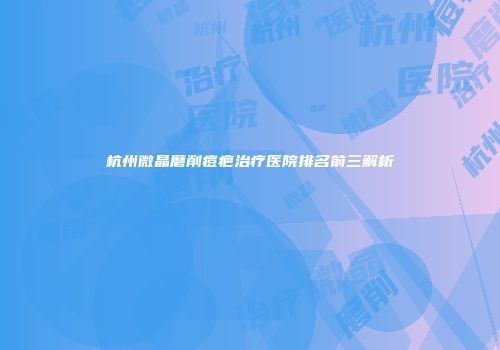 杭州微晶磨削痘疤治疗医院排名前三解析