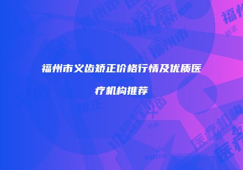 福州市义齿矫正价格行情及优质医疗机构推荐