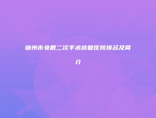 锦州市兔唇二次手术修复医院排名及简介