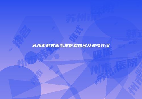 苏州市韩式吸脂术医院排名及详情介绍