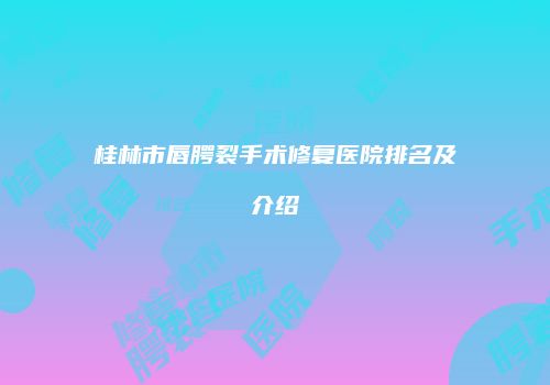 桂林市唇腭裂手术修复医院排名及介绍