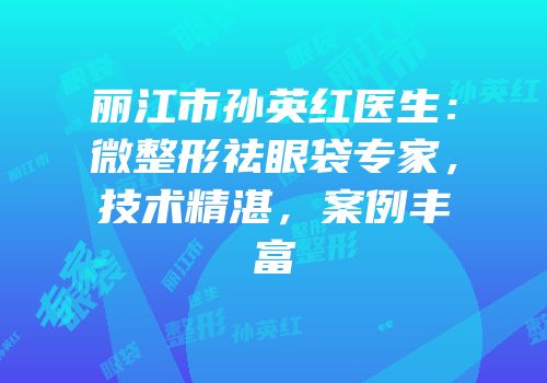 丽江市孙英红医生：微整形祛眼袋专家，技术精湛，案例丰富