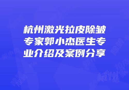 杭州激光拉皮除皱专家郭小杰医生专业介绍及案例分享