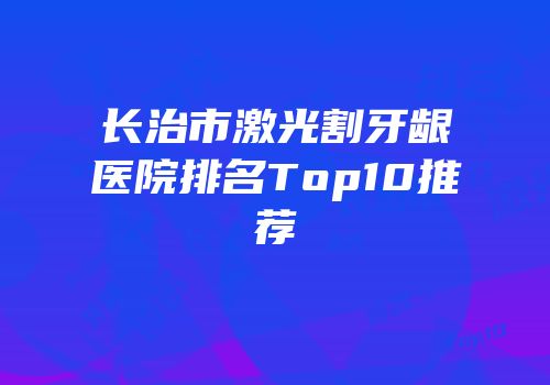 长治市激光割牙龈医院排名Top10推荐