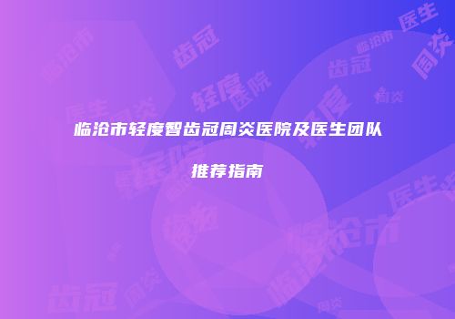 临沧市轻度智齿冠周炎医院及医生团队推荐指南