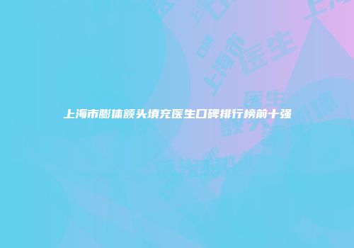 上海市膨体额头填充医生口碑排行榜前十强