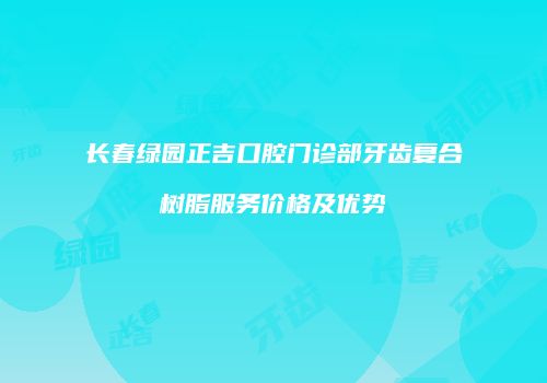 长春绿园正吉口腔门诊部牙齿复合树脂服务价格及优势