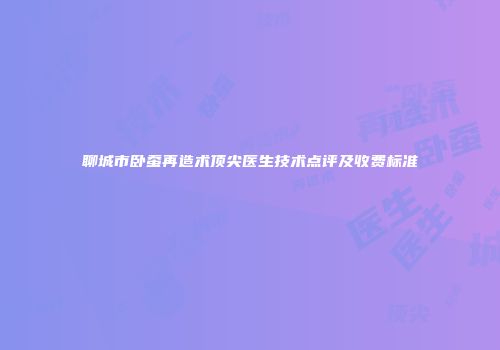 聊城市卧蚕再造术顶尖医生技术点评及收费标准