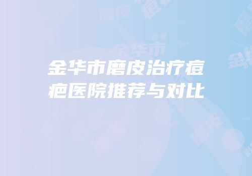金华市磨皮治疗痘疤医院推荐与对比