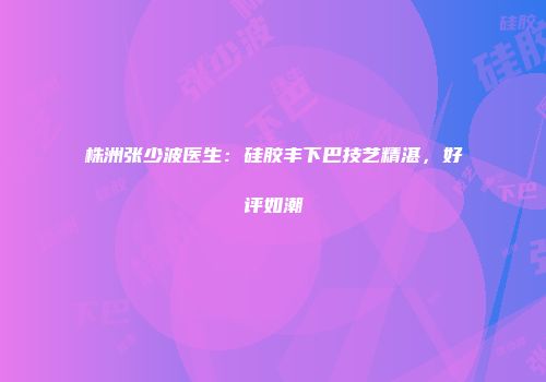 株洲张少波医生：硅胶丰下巴技艺精湛，好评如潮