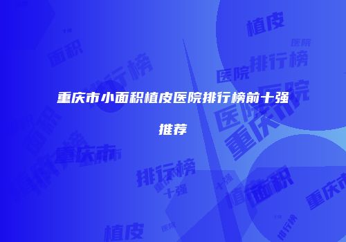 重庆市小面积植皮医院排行榜前十强推荐