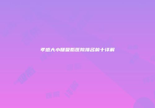 孝感大小腿吸脂医院排名前十详解