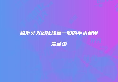 临沂牙光固化修复一般的手术费用是多少
