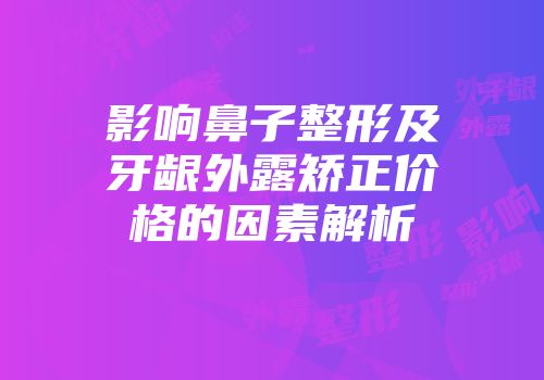 影响鼻子整形及牙龈外露矫正价格的因素解析