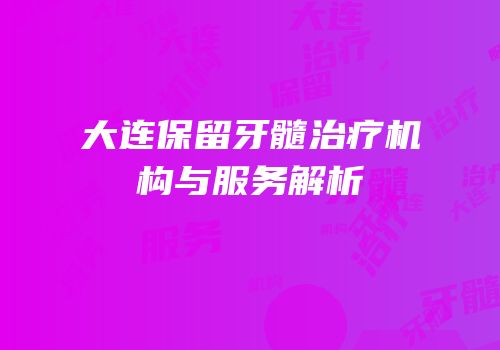大连保留牙髓治疗机构与服务解析