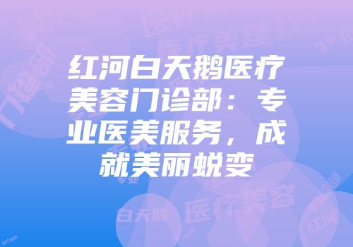 红河白天鹅医疗美容门诊部：专业医美服务，成就美丽蜕变