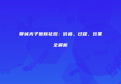 聊城光子嫩肤祛斑：价格、过程、效果全解析