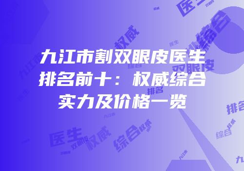 九江市割双眼皮医生排名前十：权威综合实力及价格一览