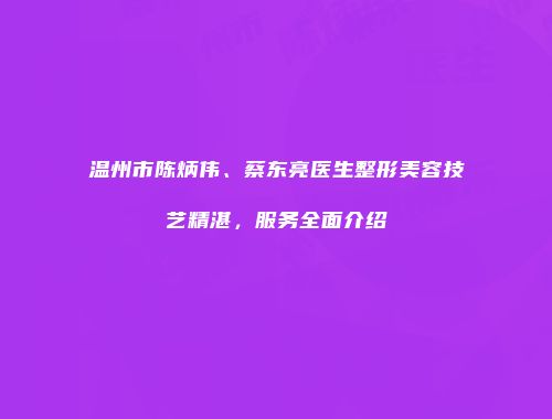 温州市陈炳伟、蔡东亮医生整形美容技艺精湛，服务全面介绍