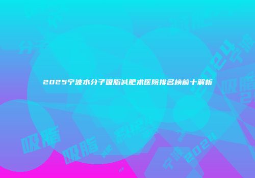 2025宁波水分子吸脂减肥术医院排名榜前十解析