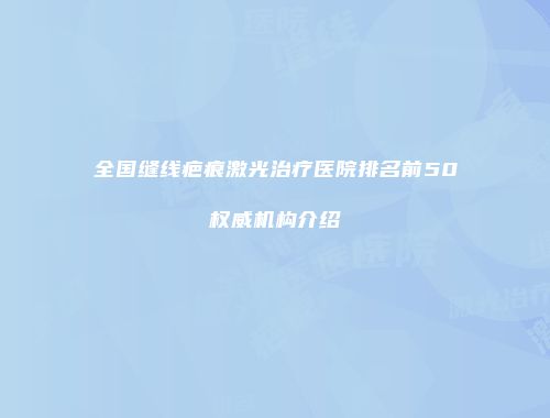 全国缝线疤痕激光治疗医院排名前50权威机构介绍