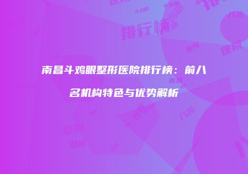 南昌斗鸡眼整形医院排行榜：前八名机构特色与优势解析
