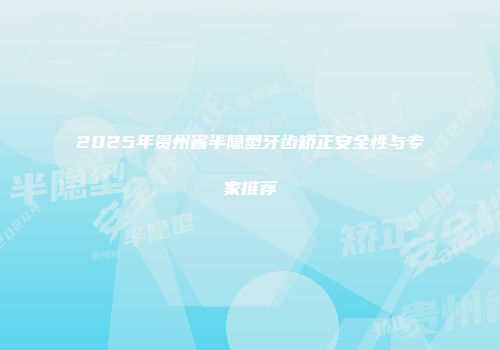 2025年贵州省半隐型牙齿矫正安全性与专家推荐