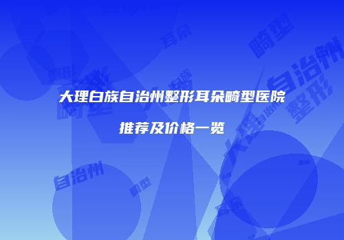大理白族自治州整形耳朵畸型医院推荐及价格一览