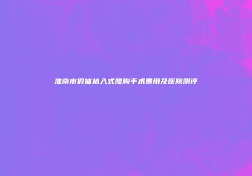 淮南市假体植入式隆胸手术费用及医院测评