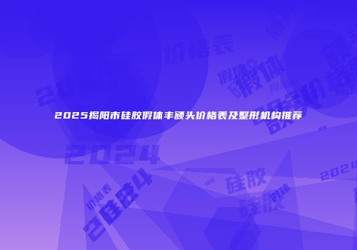 2025揭阳市硅胶假体丰额头价格表及整形机构推荐