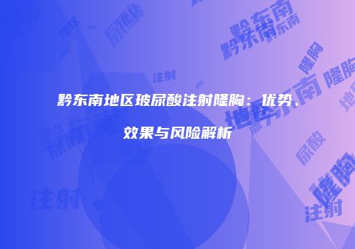 黔东南地区玻尿酸注射隆胸：优势、效果与风险解析