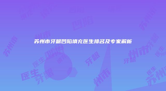 苏州市牙龈凹陷填充医生排名及专家解析