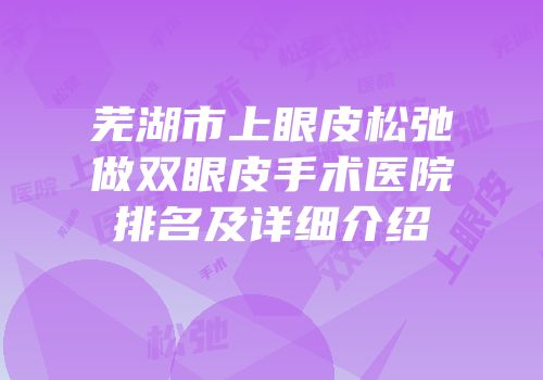 芜湖市上眼皮松弛做双眼皮手术医院排名及详细介绍