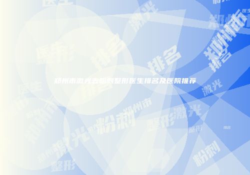 郑州市激光去粉刺整形医生排名及医院推荐