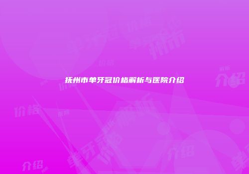 抚州市单牙冠价格解析与医院介绍