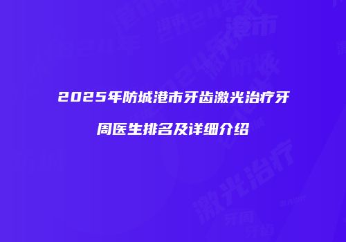 2025年防城港市牙齿激光治疗牙周医生排名及详细介绍
