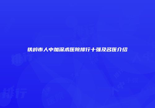 铁岭市人中加深术医院排行十强及名医介绍