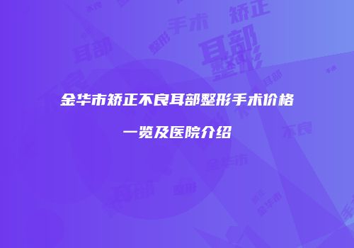 金华市矫正不良耳部整形手术价格一览及医院介绍