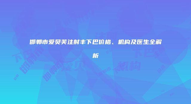 邯郸市爱贝芙注射丰下巴价格、机构及医生全解析
