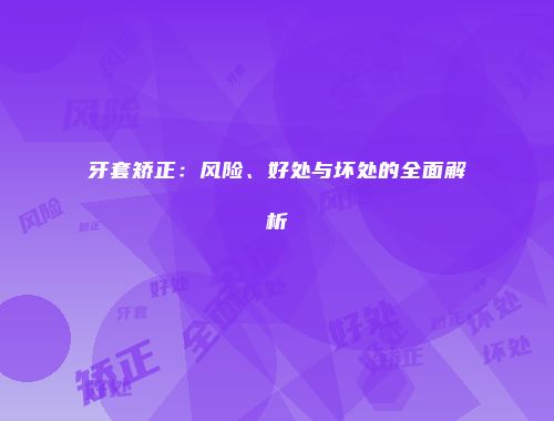 牙套矫正：风险、好处与坏处的全面解析