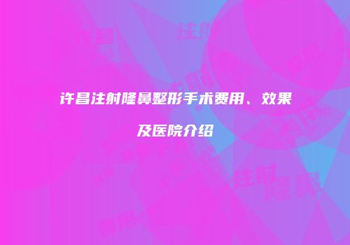许昌注射隆鼻整形手术费用、效果及医院介绍