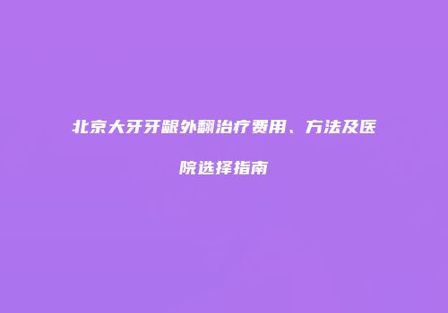 北京大牙牙龈外翻治疗费用、方法及医院选择指南