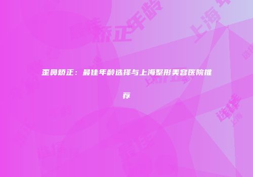 歪鼻矫正：最佳年龄选择与上海整形美容医院推荐