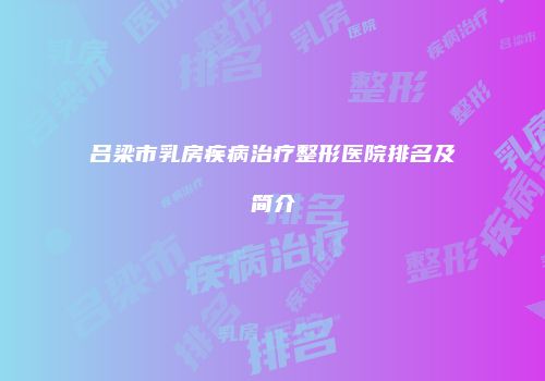 吕梁市乳房疾病治疗整形医院排名及简介
