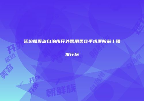 延边朝鲜族自治州开外眼角美容手术医院前十强排行榜