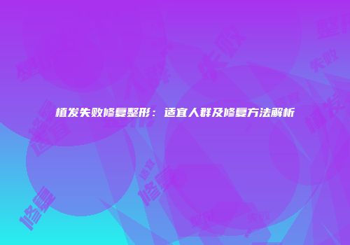 植发失败修复整形：适宜人群及修复方法解析