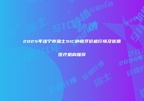 2025年遂宁市瑞士SIC种植牙价格行情及优质医疗机构推荐