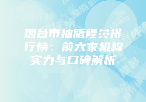 烟台市抽脂隆鼻排行榜：前六家机构实力与口碑解析