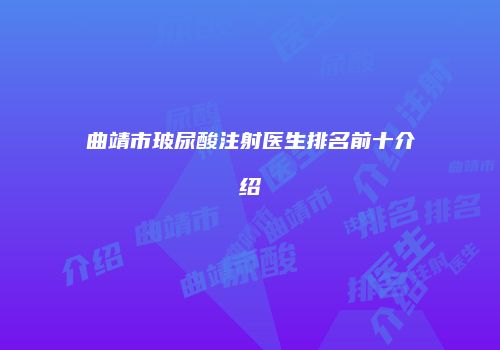 曲靖市玻尿酸注射医生排名前十介绍