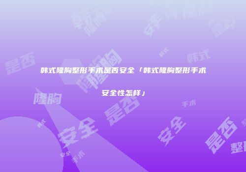 韩式隆胸整形手术是否安全「韩式隆胸整形手术安全性怎样」